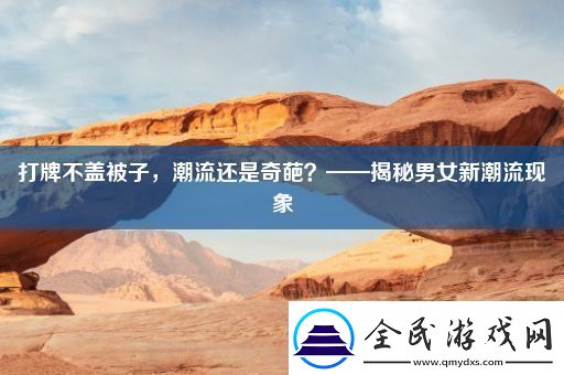 打牌不盖被子-潮流还是奇葩-——揭秘男女新潮流现象