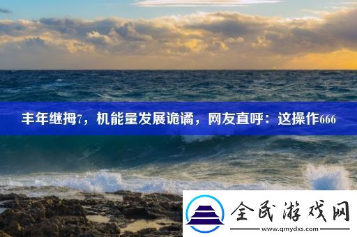 丰年继拇7-机能量发展诡谲-网友直呼：这操作666