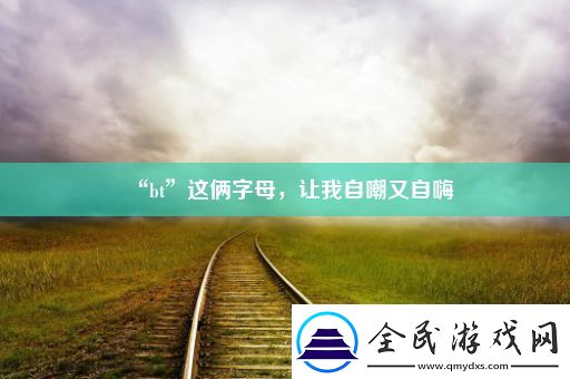 “bt”这俩字母-让我自嘲又自嗨