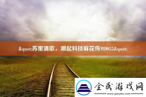"苏蜜清歌-潮起科技麻花传MD055"