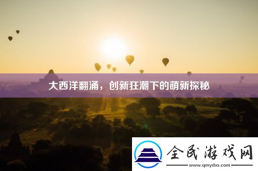 大西洋翻涌-创新狂潮下的萌新探秘