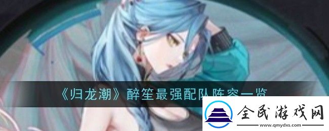 归龙潮醉笙最强配队阵容一览攻略教你技能提升