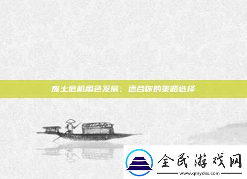 废土危机角色发展：适合你的策略选择