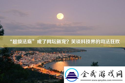 “超级法庭”成了网坛新宠-笑谈科技界的司法狂欢