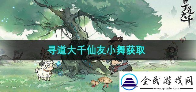 寻道大千仙友小舞怎么获得-仙友小舞获取方法