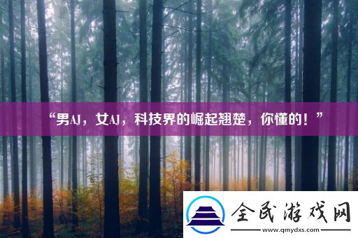 “男AJ-女AJ-科技界的崛起翘楚-你懂的！”