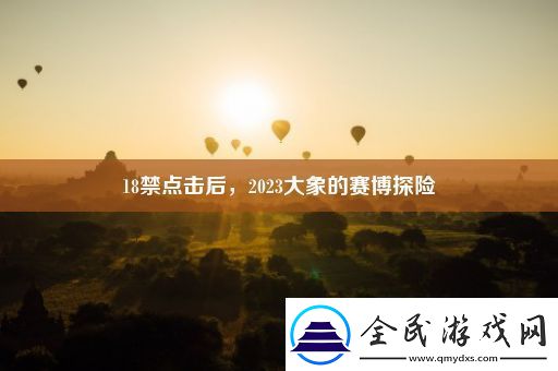 18禁点击后-2023大象的赛博探险
