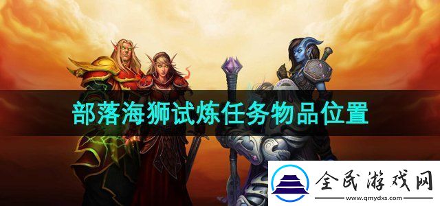 魔兽世界海狮试炼部落位置在哪-部落海狮试炼两个任务物品位置