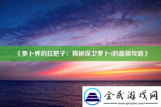 萝卜界的扛把子：揭秘保卫萝卜4的最新攻略