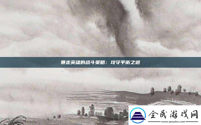 暴走英雄的战斗策略：攻守平衡之道