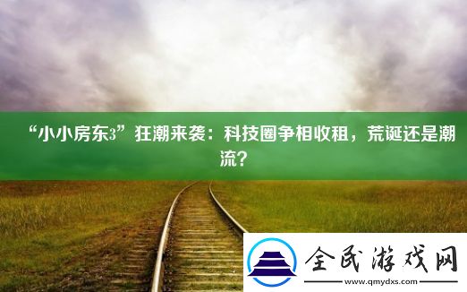 “小小房东3”狂潮来袭：科技圈争相收租-荒诞还是潮流