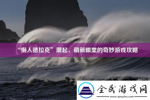 “懒人德拉克”潮起萌新眼里的奇妙游戏攻略