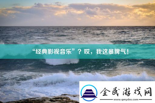 “经典影视音乐”哎我这暴脾气！