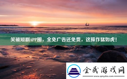 笑破短剧APP圈全免广告还免费这操作猛如虎！