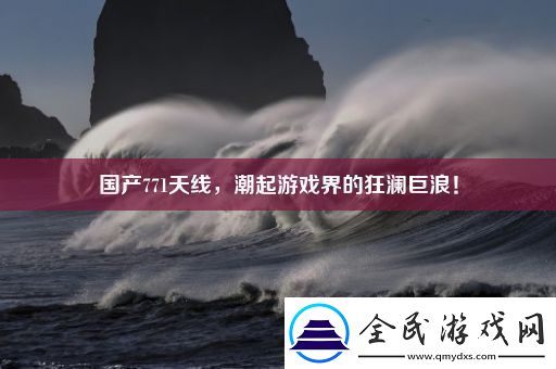 国产771天线-潮起游戏界的狂澜巨浪！