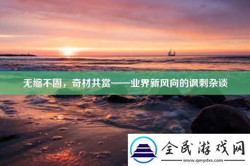 无缩不固-奇材共赏——业界新风向的讽刺杂谈