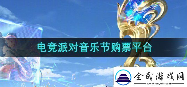 王者荣耀2024电竞派对音乐节在哪买票电竞派对音乐节购票平台