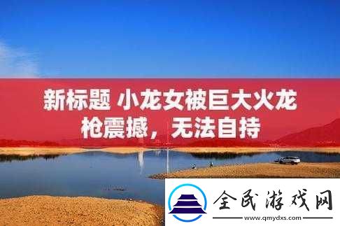 小龙女：巨大火龙的震撼冲击