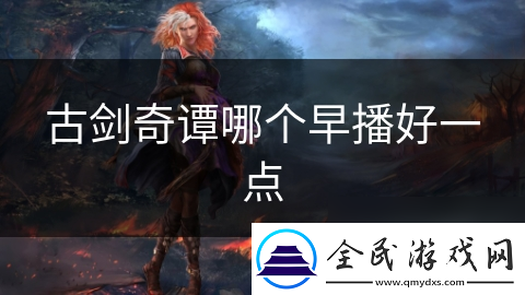 古剑奇谭哪个早播好一点
