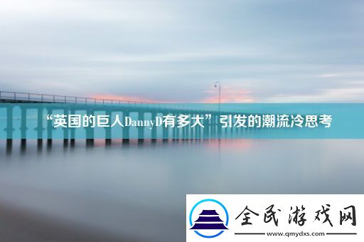 “英国的巨人DannyD有多大”引发的潮流冷思考